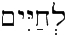 לְחַיִּים 'To Life!' לְחַיִּים 'To Life!'